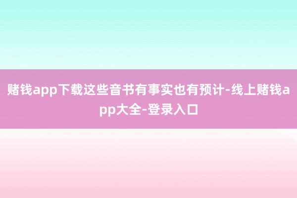 赌钱app下载这些音书有事实也有预计-线上赌钱app大全-登录入口