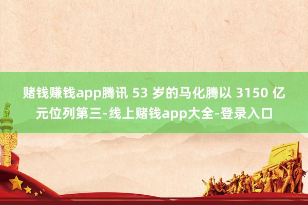 赌钱赚钱app腾讯 53 岁的马化腾以 3150 亿元位列第三-线上赌钱app大全-登录入口