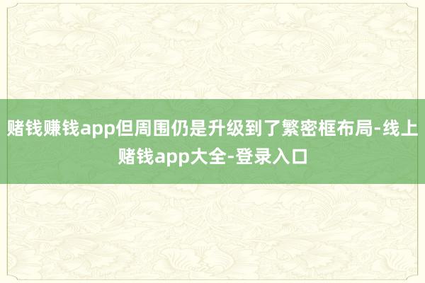 赌钱赚钱app但周围仍是升级到了繁密框布局-线上赌钱app大全-登录入口