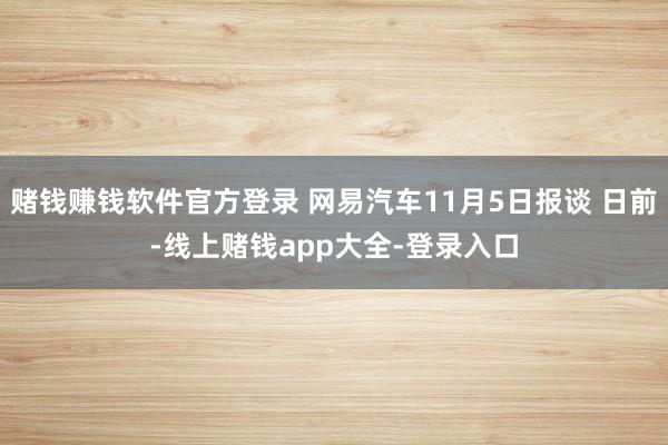 赌钱赚钱软件官方登录 网易汽车11月5日报谈 日前-线上赌钱app大全-登录入口