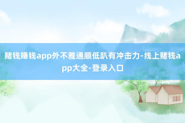 赌钱赚钱app外不雅通顺低趴有冲击力-线上赌钱app大全-登录入口