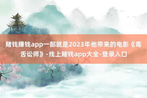 赌钱赚钱app一部就是2023年他带来的电影《毒舌讼师》-线上赌钱app大全-登录入口