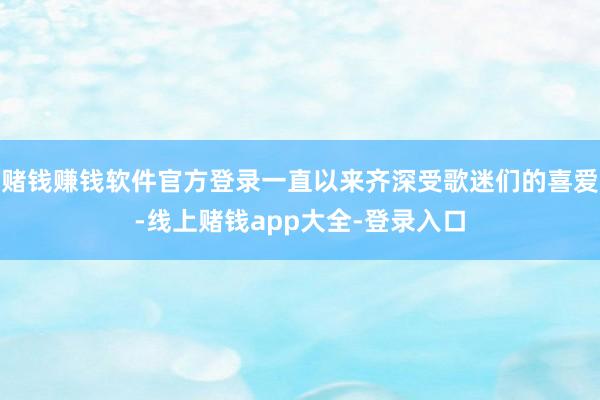赌钱赚钱软件官方登录一直以来齐深受歌迷们的喜爱-线上赌钱app大全-登录入口