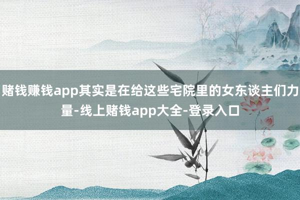 赌钱赚钱app其实是在给这些宅院里的女东谈主们力量-线上赌钱app大全-登录入口