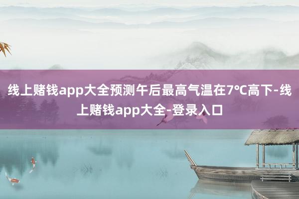 线上赌钱app大全预测午后最高气温在7℃高下-线上赌钱app大全-登录入口