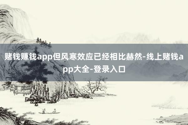 赌钱赚钱app但风寒效应已经相比赫然-线上赌钱app大全-登录入口