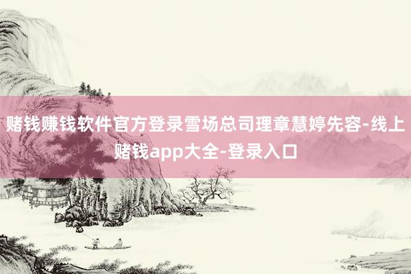 赌钱赚钱软件官方登录雪场总司理章慧婷先容-线上赌钱app大全-登录入口