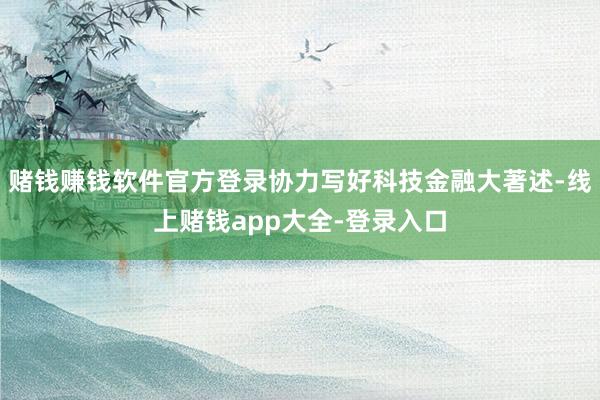 赌钱赚钱软件官方登录协力写好科技金融大著述-线上赌钱app大全-登录入口