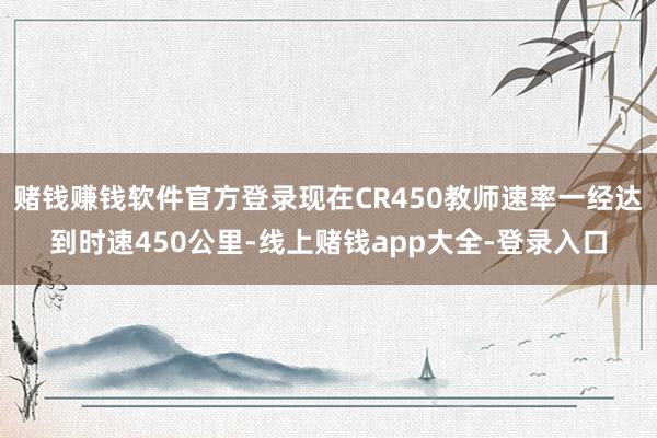 赌钱赚钱软件官方登录现在CR450教师速率一经达到时速450公里-线上赌钱app大全-登录入口