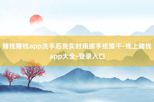 赌钱赚钱app洗手后我实时用擦手纸擦干-线上赌钱app大全-登录入口