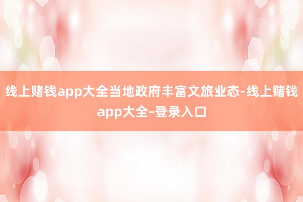 线上赌钱app大全当地政府丰富文旅业态-线上赌钱app大全-登录入口