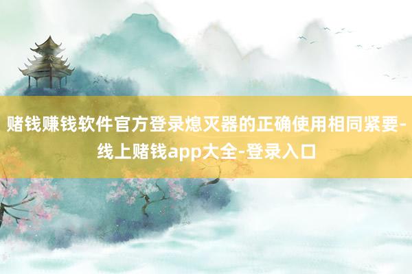 赌钱赚钱软件官方登录熄灭器的正确使用相同紧要-线上赌钱app大全-登录入口