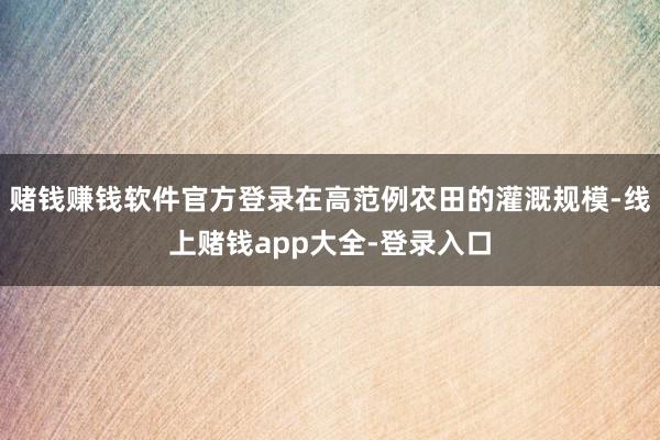 赌钱赚钱软件官方登录在高范例农田的灌溉规模-线上赌钱app大全-登录入口