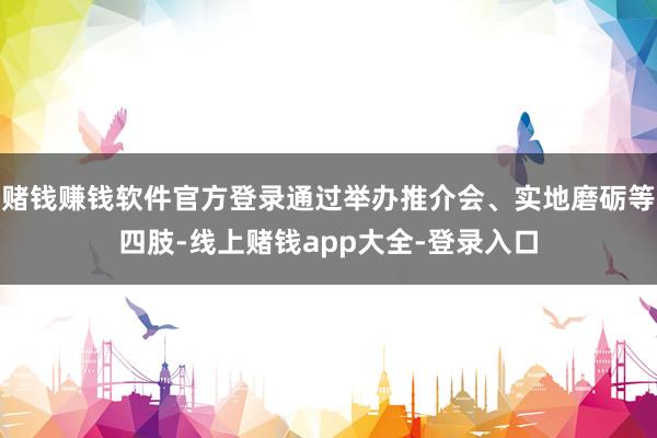赌钱赚钱软件官方登录通过举办推介会、实地磨砺等四肢-线上赌钱app大全-登录入口