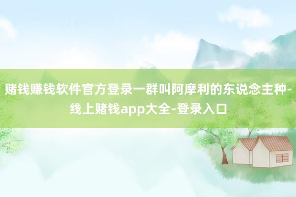 赌钱赚钱软件官方登录一群叫阿摩利的东说念主种-线上赌钱app大全-登录入口