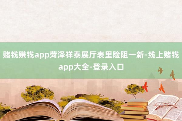 赌钱赚钱app菏泽祥泰展厅表里险阻一新-线上赌钱app大全-登录入口