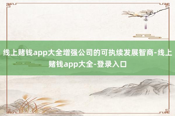 线上赌钱app大全增强公司的可执续发展智商-线上赌钱app大全-登录入口