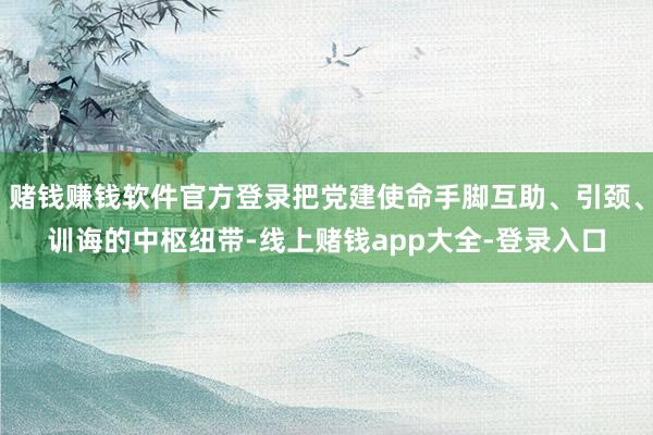 赌钱赚钱软件官方登录把党建使命手脚互助、引颈、训诲的中枢纽带-线上赌钱app大全-登录入口