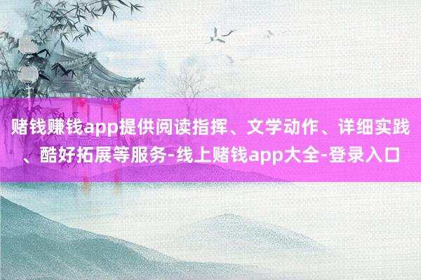 赌钱赚钱app提供阅读指挥、文学动作、详细实践、酷好拓展等服务-线上赌钱app大全-登录入口