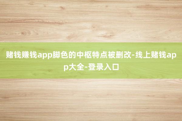 赌钱赚钱app脚色的中枢特点被删改-线上赌钱app大全-登录入口