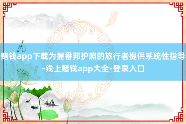 赌钱app下载为握番邦护照的旅行者提供系统性指导-线上赌钱app大全-登录入口