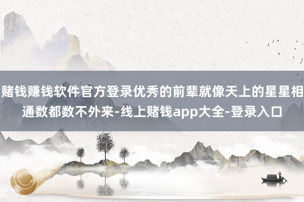 赌钱赚钱软件官方登录优秀的前辈就像天上的星星相通数都数不外来-线上赌钱app大全-登录入口
