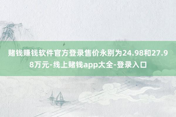 赌钱赚钱软件官方登录售价永别为24.98和27.98万元-线上赌钱app大全-登录入口