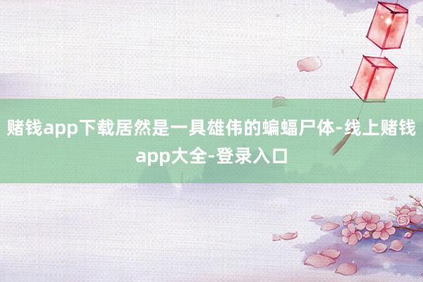 赌钱app下载居然是一具雄伟的蝙蝠尸体-线上赌钱app大全-登录入口