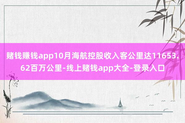 赌钱赚钱app10月海航控股收入客公里达11653.62百万公里-线上赌钱app大全-登录入口