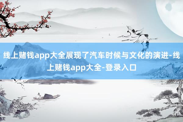 线上赌钱app大全展现了汽车时候与文化的演进-线上赌钱app大全-登录入口