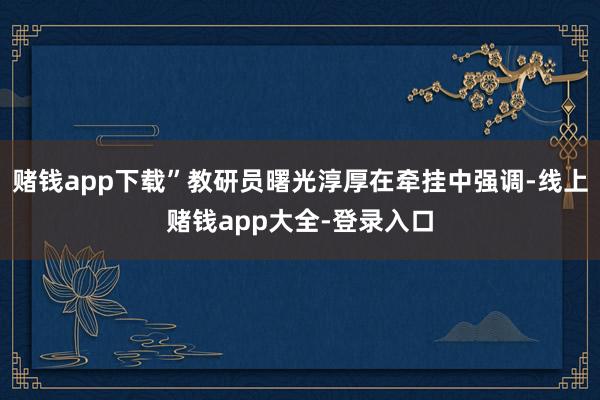 赌钱app下载”教研员曙光淳厚在牵挂中强调-线上赌钱app大全-登录入口