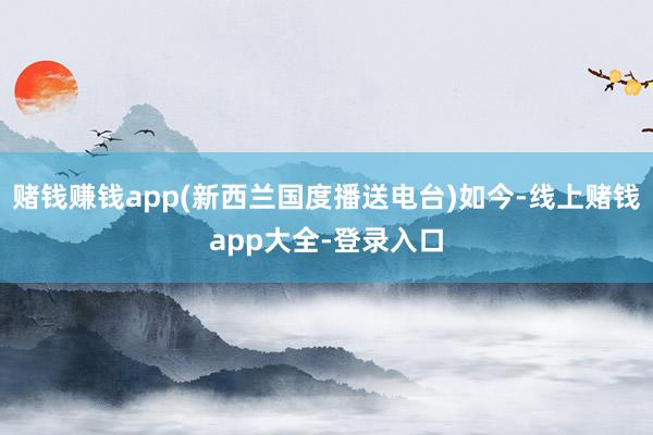 赌钱赚钱app(新西兰国度播送电台)如今-线上赌钱app大全-登录入口