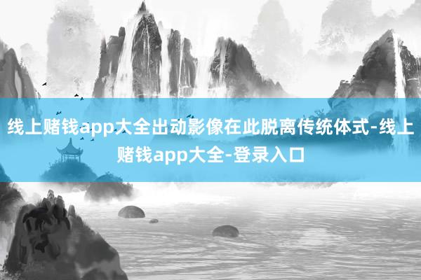 线上赌钱app大全出动影像在此脱离传统体式-线上赌钱app大全-登录入口
