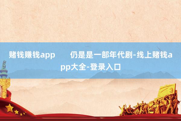 赌钱赚钱app 仍是是一部年代剧-线上赌钱app大全-登录入口