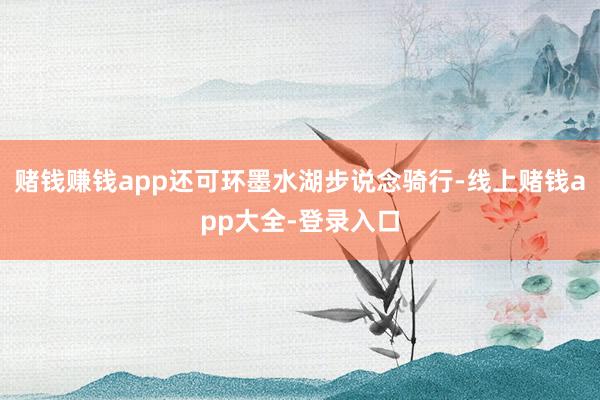 赌钱赚钱app还可环墨水湖步说念骑行-线上赌钱app大全-登录入口