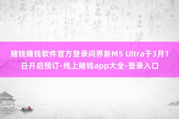 赌钱赚钱软件官方登录问界新M5 Ultra于3月1日开启预订-线上赌钱app大全-登录入口