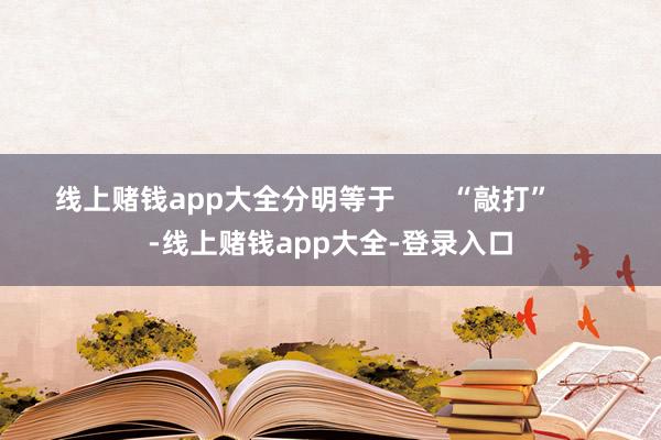 线上赌钱app大全分明等于 “敲打” -线上赌钱app大全-登录入口