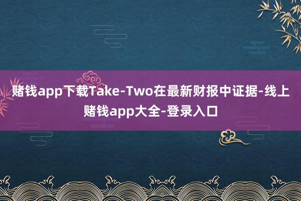 赌钱app下载Take-Two在最新财报中证据-线上赌钱app大全-登录入口