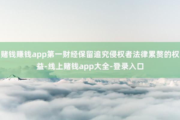 赌钱赚钱app第一财经保留追究侵权者法律累赘的权益-线上赌钱app大全-登录入口