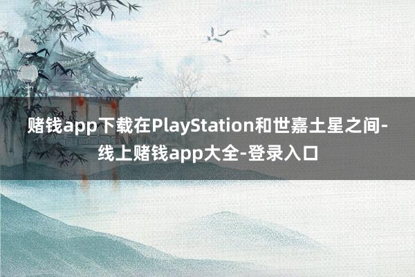 赌钱app下载在PlayStation和世嘉土星之间-线上赌钱app大全-登录入口