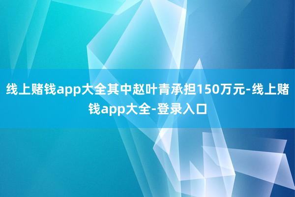 线上赌钱app大全其中赵叶青承担150万元-线上赌钱app大全-登录入口
