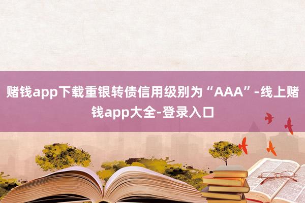 赌钱app下载重银转债信用级别为“AAA”-线上赌钱app大全-登录入口