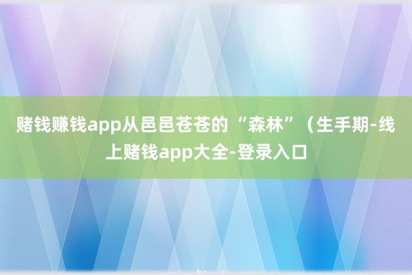 赌钱赚钱app从邑邑苍苍的 “森林”（生手期-线上赌钱app大全-登录入口
