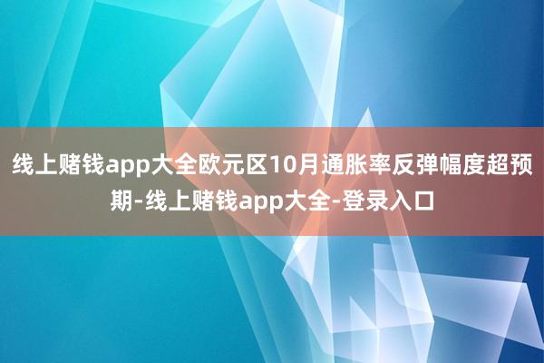 线上赌钱app大全欧元区10月通胀率反弹幅度超预期-线上赌钱app大全-登录入口