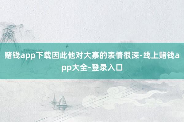 赌钱app下载因此他对大寨的表情很深-线上赌钱app大全-登录入口
