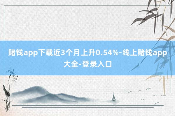 赌钱app下载近3个月上升0.54%-线上赌钱app大全-登录入口