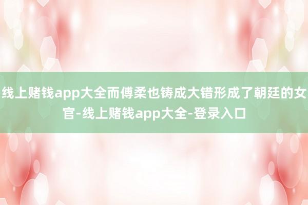 线上赌钱app大全而傅柔也铸成大错形成了朝廷的女官-线上赌钱app大全-登录入口
