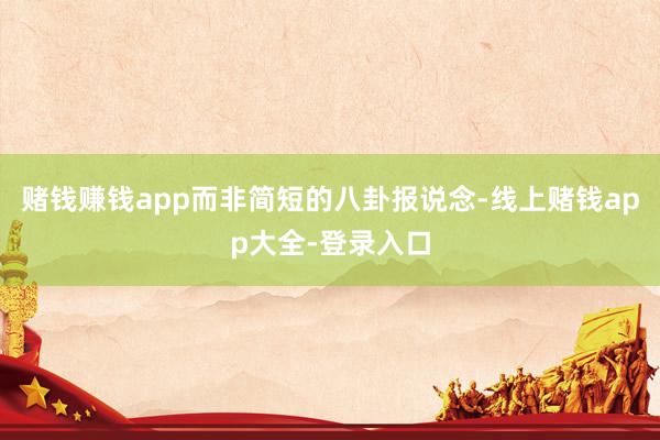 赌钱赚钱app而非简短的八卦报说念-线上赌钱app大全-登录入口