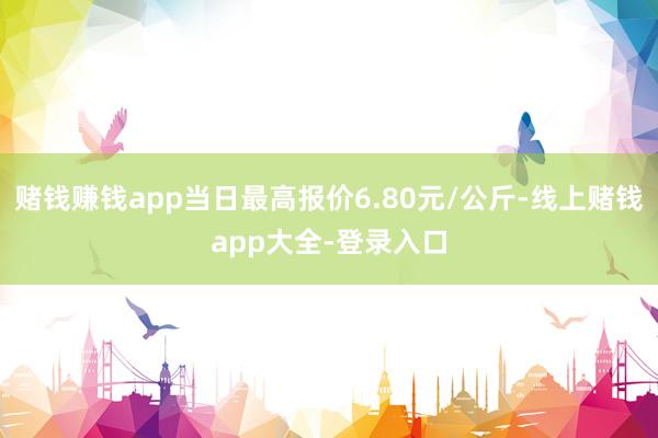 赌钱赚钱app当日最高报价6.80元/公斤-线上赌钱app大全-登录入口