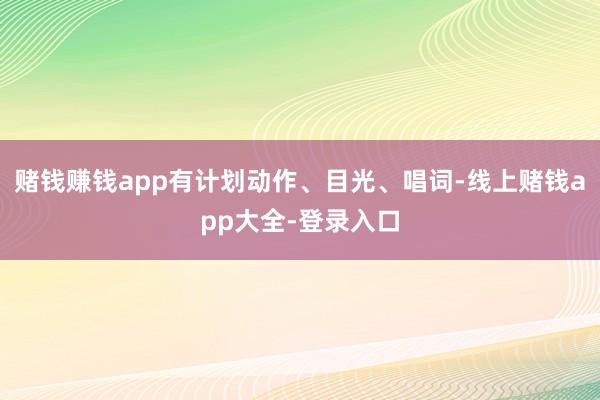 赌钱赚钱app有计划动作、目光、唱词-线上赌钱app大全-登录入口